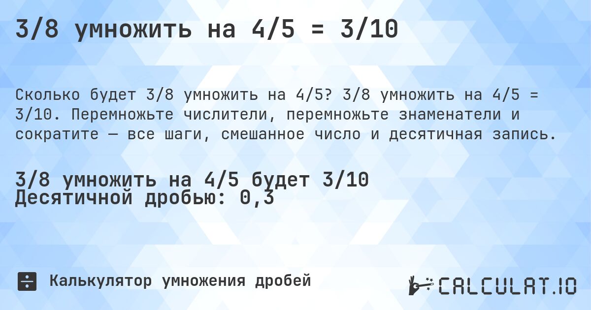 3/8 умножить на 4/5 = 3/10. 3/8 умножить на 4/5 = 3/10. Перемножьте числители, перемножьте знаменатели и сократите — все шаги, смешанное число и десятичная запись.