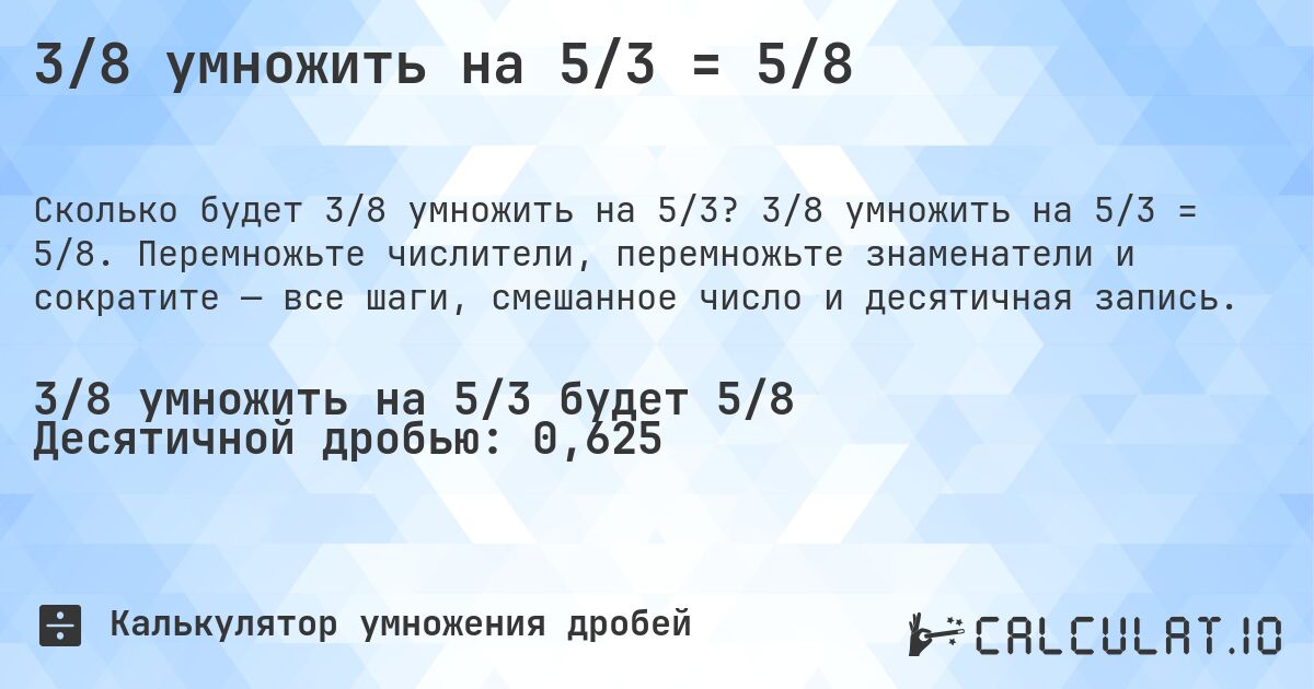 3/8 умножить на 5/3 = 5/8. 3/8 умножить на 5/3 = 5/8. Перемножьте числители, перемножьте знаменатели и сократите — все шаги, смешанное число и десятичная запись.
