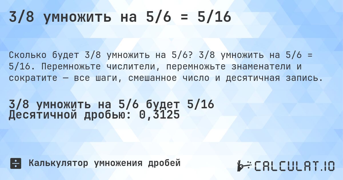 3/8 умножить на 5/6 = 5/16. 3/8 умножить на 5/6 = 5/16. Перемножьте числители, перемножьте знаменатели и сократите — все шаги, смешанное число и десятичная запись.