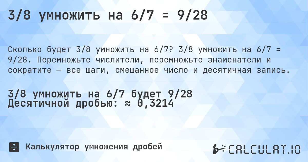 3/8 умножить на 6/7 = 9/28. 3/8 умножить на 6/7 = 9/28. Перемножьте числители, перемножьте знаменатели и сократите — все шаги, смешанное число и десятичная запись.