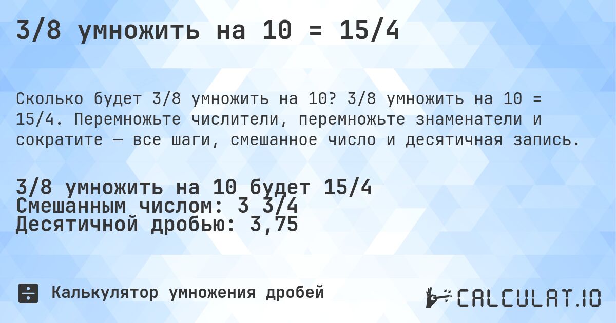 3/8 умножить на 10 = 15/4. 3/8 умножить на 10 = 15/4. Перемножьте числители, перемножьте знаменатели и сократите — все шаги, смешанное число и десятичная запись.