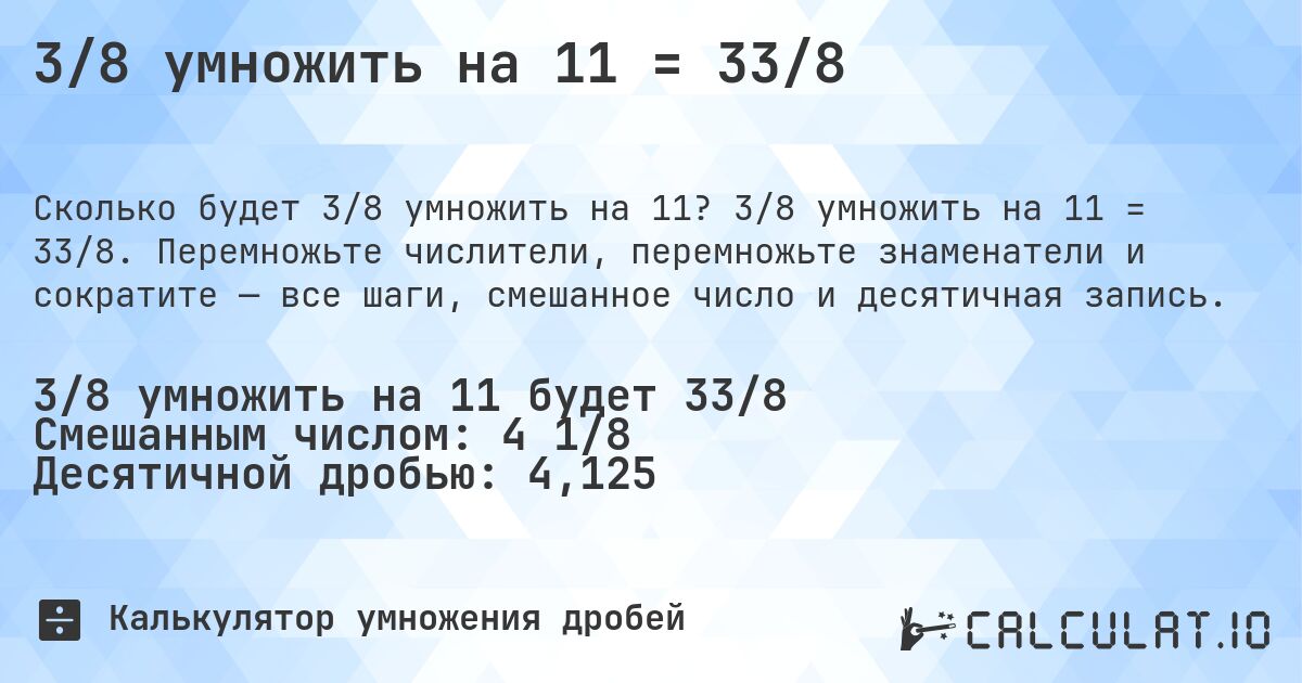 3/8 умножить на 11 = 33/8. 3/8 умножить на 11 = 33/8. Перемножьте числители, перемножьте знаменатели и сократите — все шаги, смешанное число и десятичная запись.