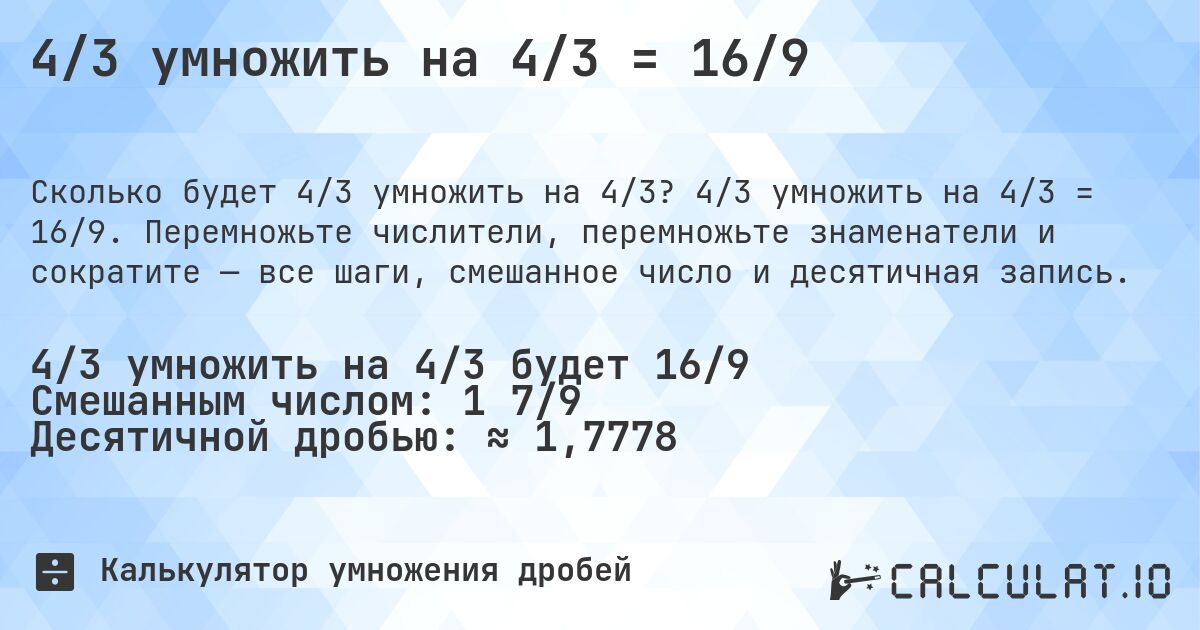 4/3 умножить на 4/3 = 16/9. 4/3 умножить на 4/3 = 16/9. Перемножьте числители, перемножьте знаменатели и сократите — все шаги, смешанное число и десятичная запись.