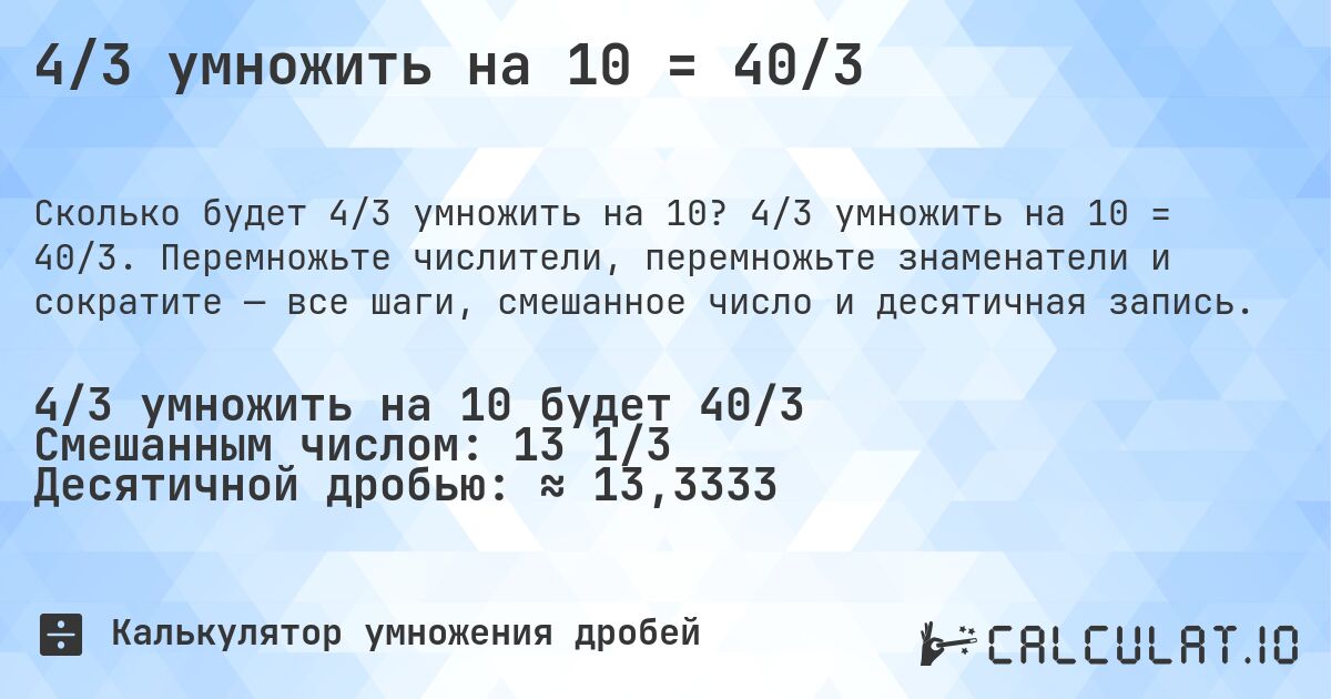 4/3 умножить на 10 = 40/3. 4/3 умножить на 10 = 40/3. Перемножьте числители, перемножьте знаменатели и сократите — все шаги, смешанное число и десятичная запись.