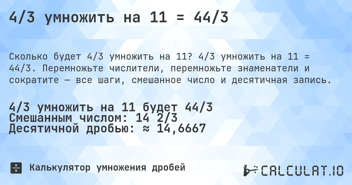 4/3 умножить на 11 = 44/3. 4/3 умножить на 11 = 44/3. Перемножьте числители, перемножьте знаменатели и сократите — все шаги, смешанное число и десятичная запись.
