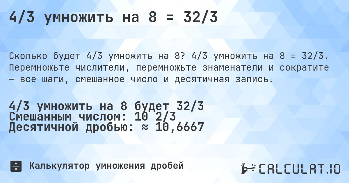 4/3 умножить на 8 = 32/3. 4/3 умножить на 8 = 32/3. Перемножьте числители, перемножьте знаменатели и сократите — все шаги, смешанное число и десятичная запись.