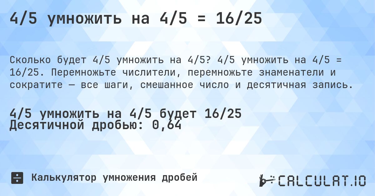 4/5 умножить на 4/5 = 16/25. 4/5 умножить на 4/5 = 16/25. Перемножьте числители, перемножьте знаменатели и сократите — все шаги, смешанное число и десятичная запись.