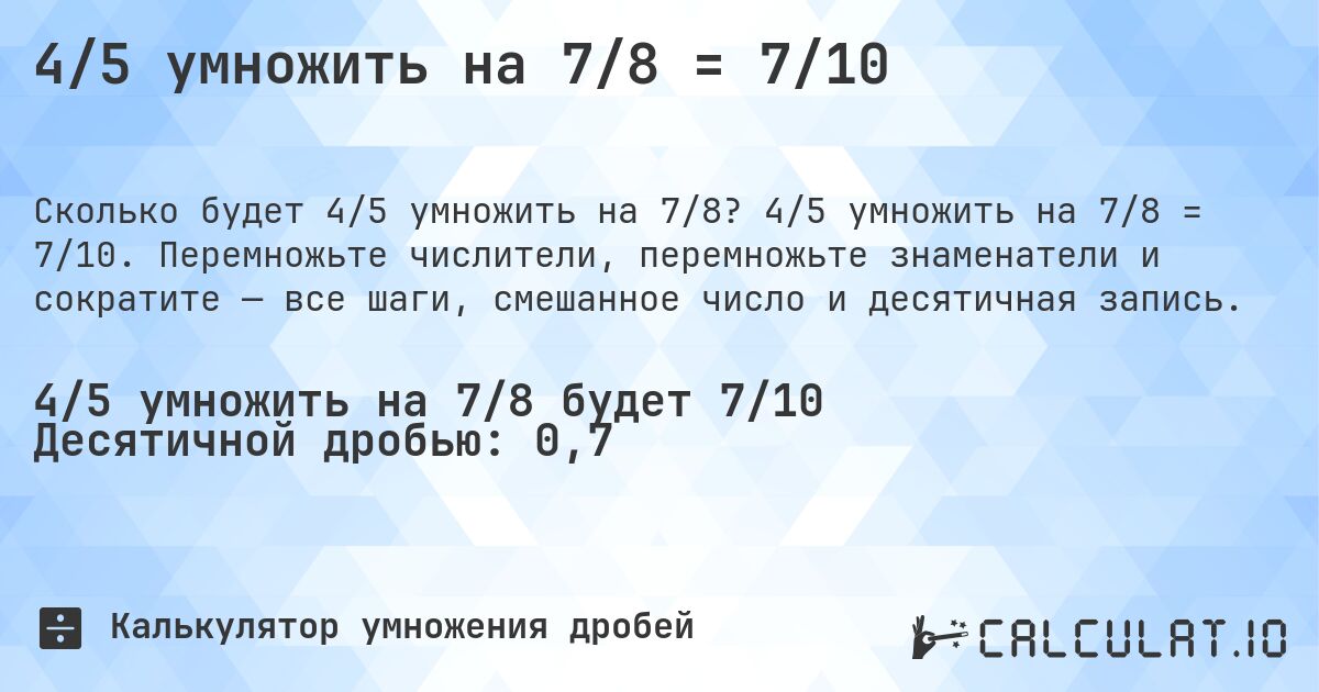 4/5 умножить на 7/8 = 7/10. 4/5 умножить на 7/8 = 7/10. Перемножьте числители, перемножьте знаменатели и сократите — все шаги, смешанное число и десятичная запись.