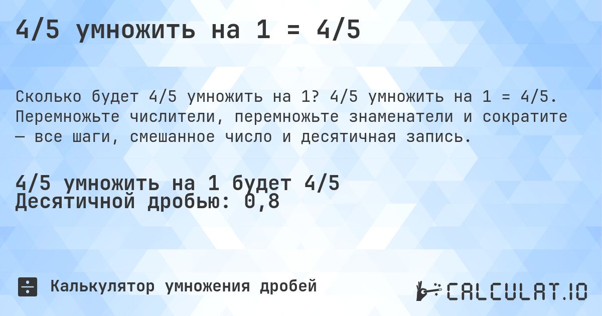 4/5 умножить на 1 = 4/5. 4/5 умножить на 1 = 4/5. Перемножьте числители, перемножьте знаменатели и сократите — все шаги, смешанное число и десятичная запись.