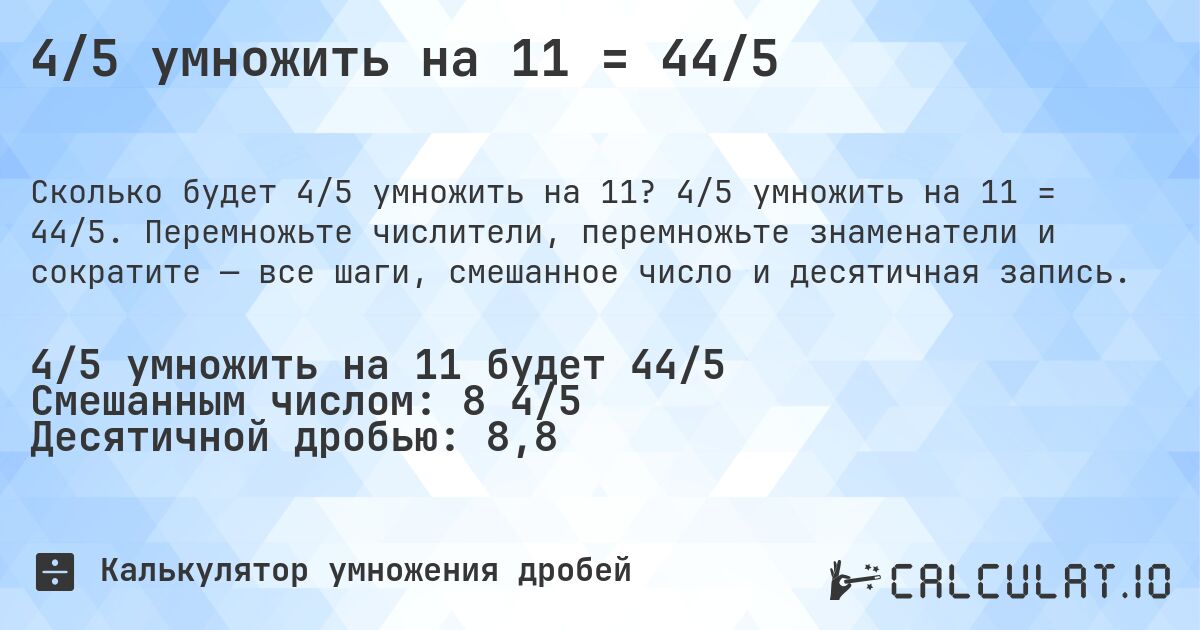 4/5 умножить на 11 = 44/5. 4/5 умножить на 11 = 44/5. Перемножьте числители, перемножьте знаменатели и сократите — все шаги, смешанное число и десятичная запись.