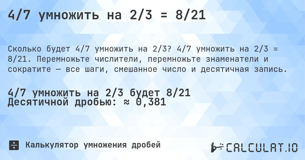 4/7 умножить на 2/3 = 8/21. 4/7 умножить на 2/3 = 8/21. Перемножьте числители, перемножьте знаменатели и сократите — все шаги, смешанное число и десятичная запись.