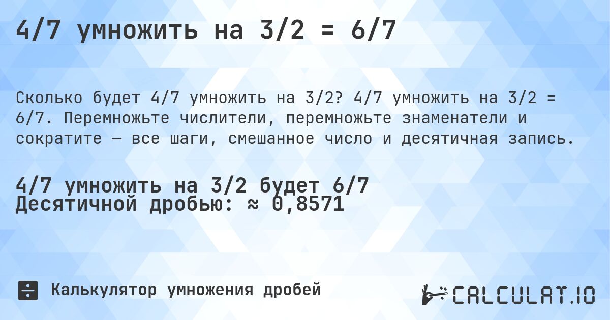 4/7 умножить на 3/2 = 6/7. 4/7 умножить на 3/2 = 6/7. Перемножьте числители, перемножьте знаменатели и сократите — все шаги, смешанное число и десятичная запись.