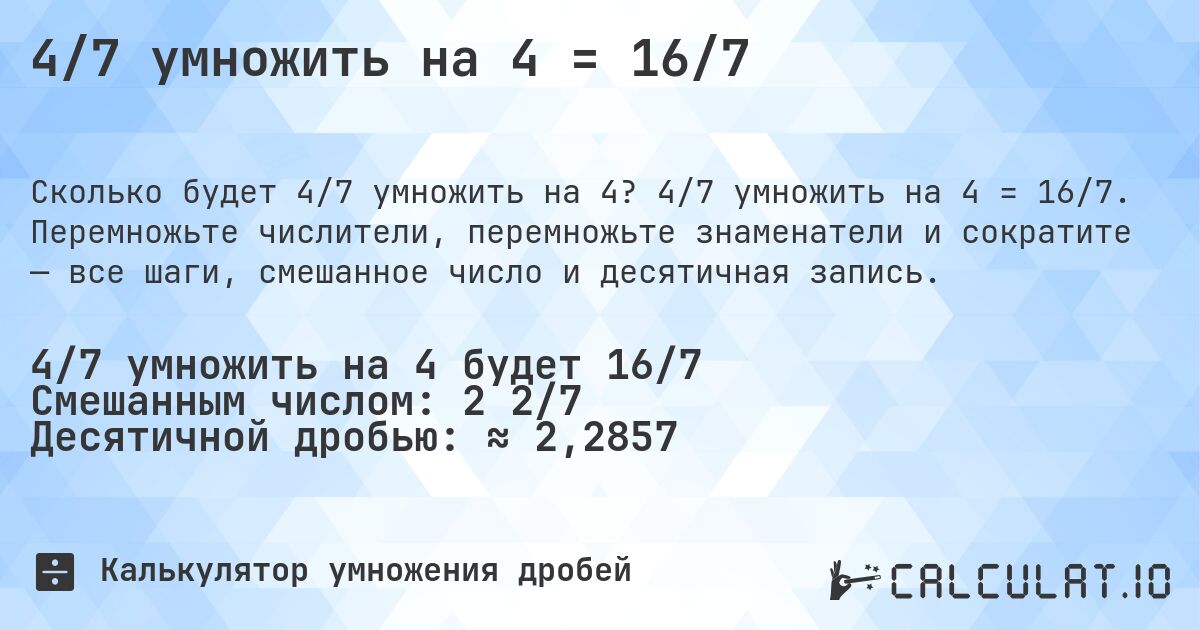 4/7 умножить на 4 = 16/7. 4/7 умножить на 4 = 16/7. Перемножьте числители, перемножьте знаменатели и сократите — все шаги, смешанное число и десятичная запись.