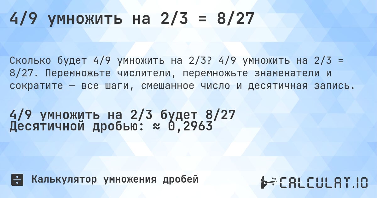 4/9 умножить на 2/3 = 8/27. 4/9 умножить на 2/3 = 8/27. Перемножьте числители, перемножьте знаменатели и сократите — все шаги, смешанное число и десятичная запись.