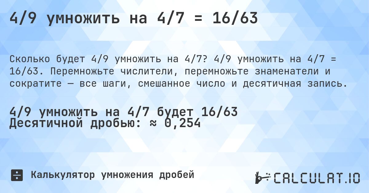 4/9 умножить на 4/7 = 16/63. 4/9 умножить на 4/7 = 16/63. Перемножьте числители, перемножьте знаменатели и сократите — все шаги, смешанное число и десятичная запись.