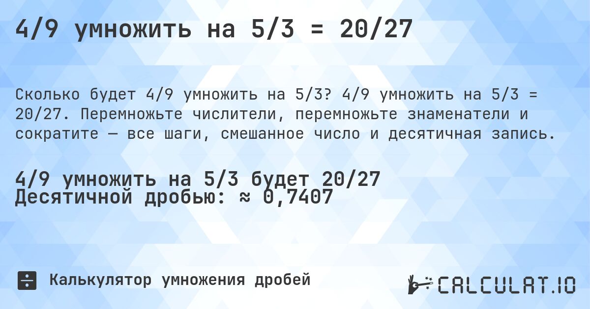 4/9 умножить на 5/3 = 20/27. 4/9 умножить на 5/3 = 20/27. Перемножьте числители, перемножьте знаменатели и сократите — все шаги, смешанное число и десятичная запись.