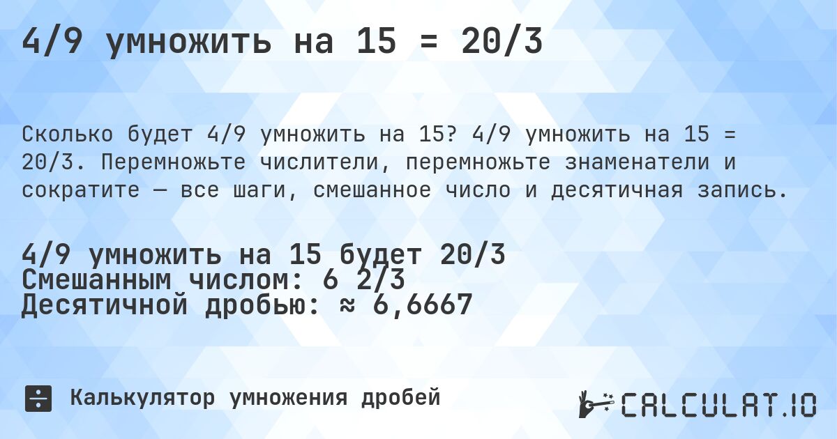 4/9 умножить на 15 = 20/3. 4/9 умножить на 15 = 20/3. Перемножьте числители, перемножьте знаменатели и сократите — все шаги, смешанное число и десятичная запись.