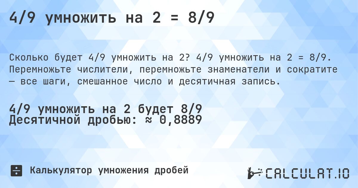 4/9 умножить на 2 = 8/9. 4/9 умножить на 2 = 8/9. Перемножьте числители, перемножьте знаменатели и сократите — все шаги, смешанное число и десятичная запись.