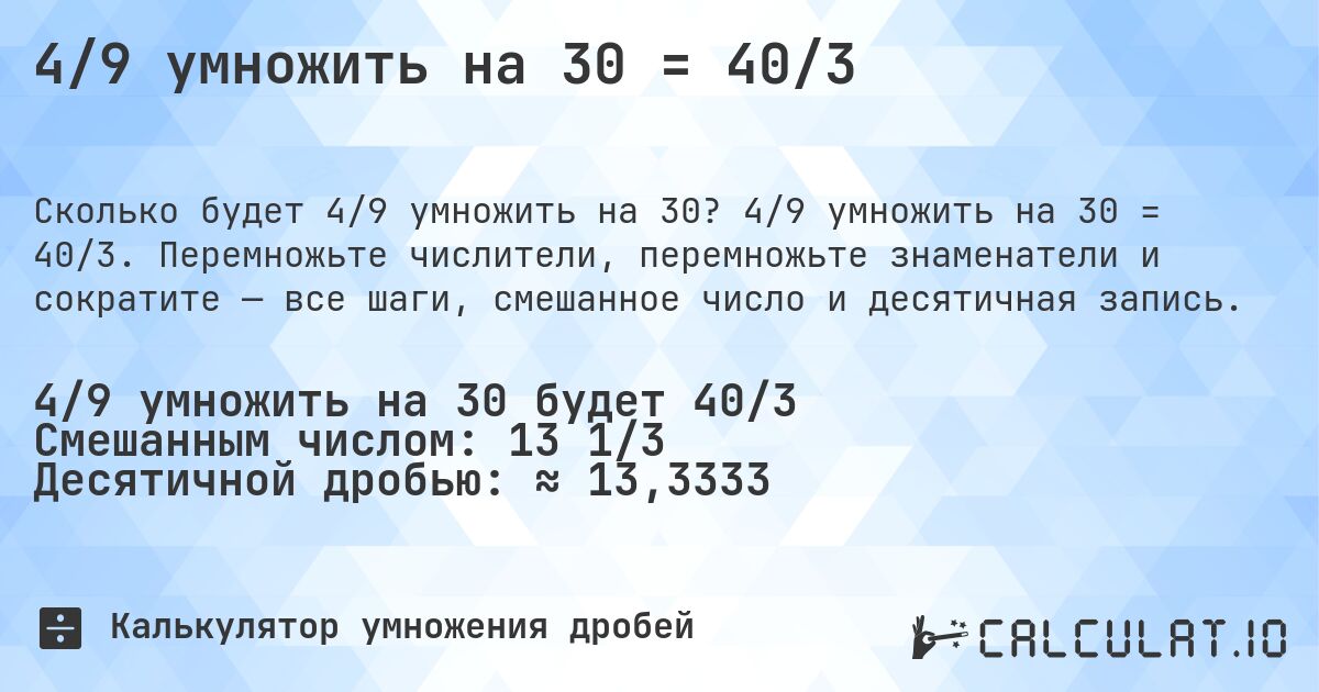 4/9 умножить на 30 = 40/3. 4/9 умножить на 30 = 40/3. Перемножьте числители, перемножьте знаменатели и сократите — все шаги, смешанное число и десятичная запись.