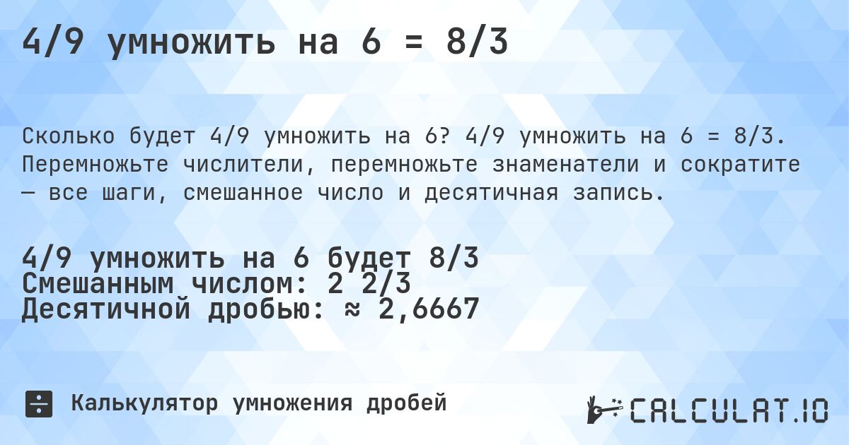 4/9 умножить на 6 = 8/3. 4/9 умножить на 6 = 8/3. Перемножьте числители, перемножьте знаменатели и сократите — все шаги, смешанное число и десятичная запись.