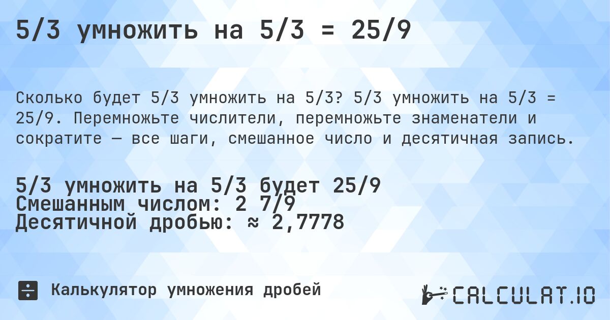 5/3 умножить на 5/3 = 25/9. 5/3 умножить на 5/3 = 25/9. Перемножьте числители, перемножьте знаменатели и сократите — все шаги, смешанное число и десятичная запись.