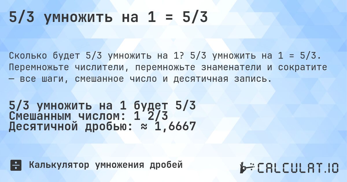 5/3 умножить на 1 = 5/3. 5/3 умножить на 1 = 5/3. Перемножьте числители, перемножьте знаменатели и сократите — все шаги, смешанное число и десятичная запись.