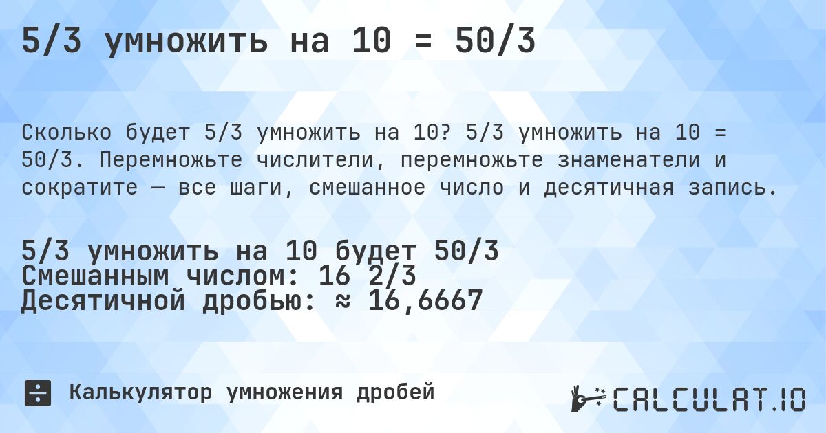 5/3 умножить на 10 = 50/3. 5/3 умножить на 10 = 50/3. Перемножьте числители, перемножьте знаменатели и сократите — все шаги, смешанное число и десятичная запись.