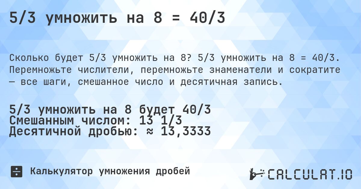 5/3 умножить на 8 = 40/3. 5/3 умножить на 8 = 40/3. Перемножьте числители, перемножьте знаменатели и сократите — все шаги, смешанное число и десятичная запись.