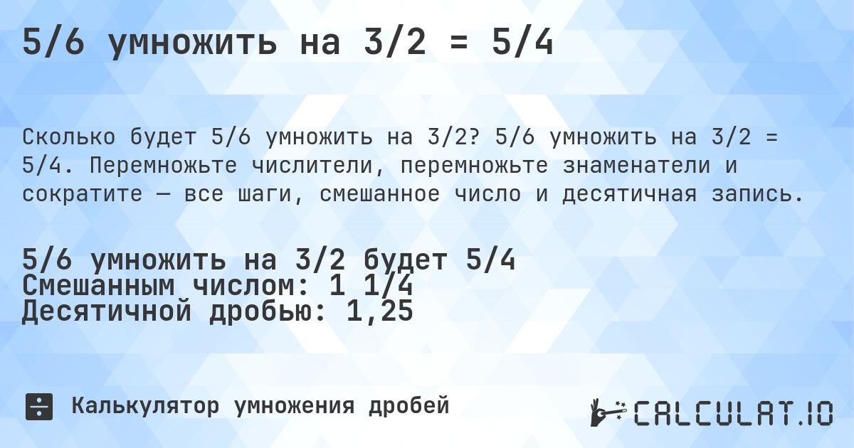 5/6 умножить на 3/2 = 5/4. 5/6 умножить на 3/2 = 5/4. Перемножьте числители, перемножьте знаменатели и сократите — все шаги, смешанное число и десятичная запись.