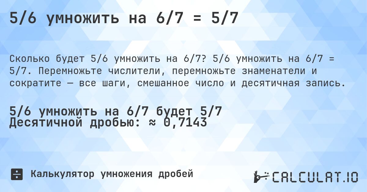 5/6 умножить на 6/7 = 5/7. 5/6 умножить на 6/7 = 5/7. Перемножьте числители, перемножьте знаменатели и сократите — все шаги, смешанное число и десятичная запись.