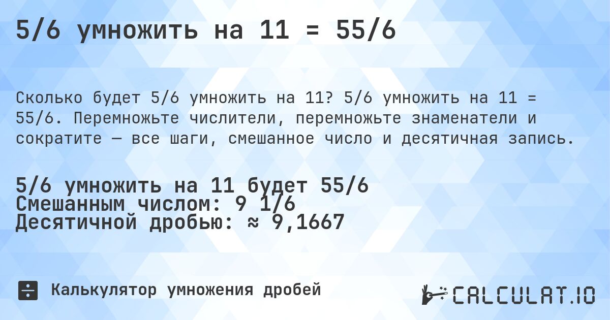 5/6 умножить на 11 = 55/6. 5/6 умножить на 11 = 55/6. Перемножьте числители, перемножьте знаменатели и сократите — все шаги, смешанное число и десятичная запись.