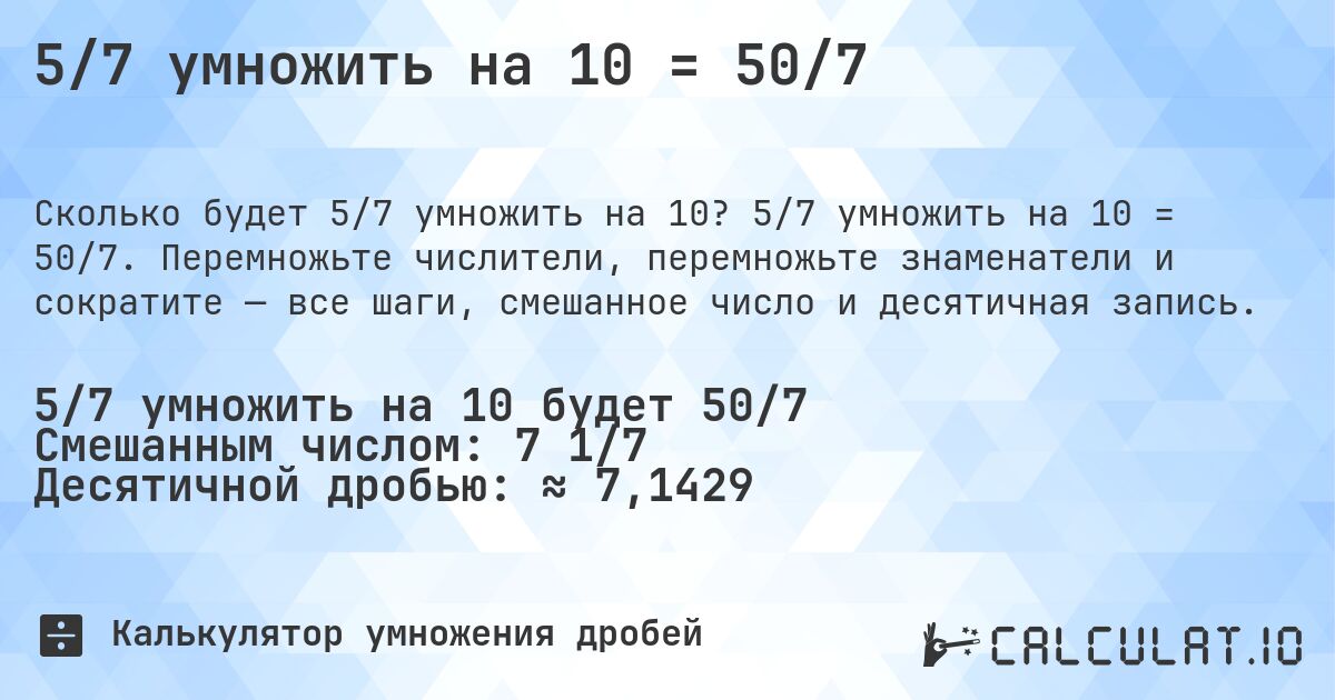 5/7 умножить на 10 = 50/7. 5/7 умножить на 10 = 50/7. Перемножьте числители, перемножьте знаменатели и сократите — все шаги, смешанное число и десятичная запись.