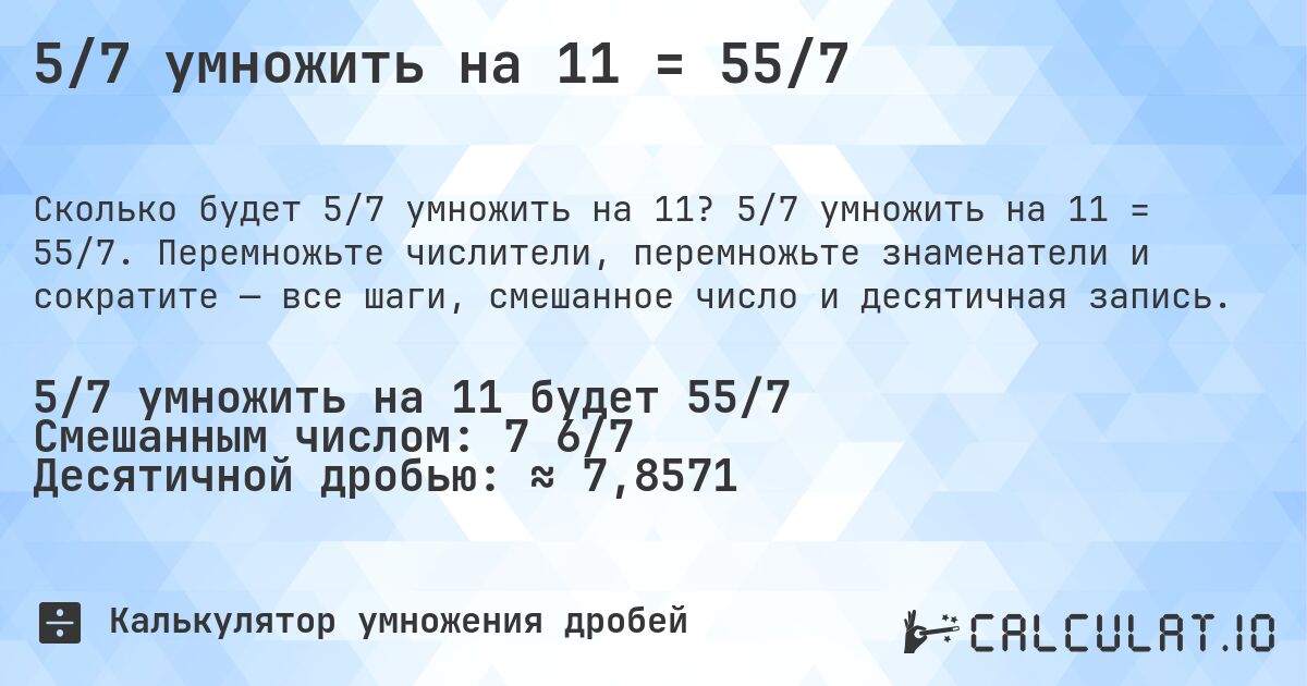 5/7 умножить на 11 = 55/7. 5/7 умножить на 11 = 55/7. Перемножьте числители, перемножьте знаменатели и сократите — все шаги, смешанное число и десятичная запись.