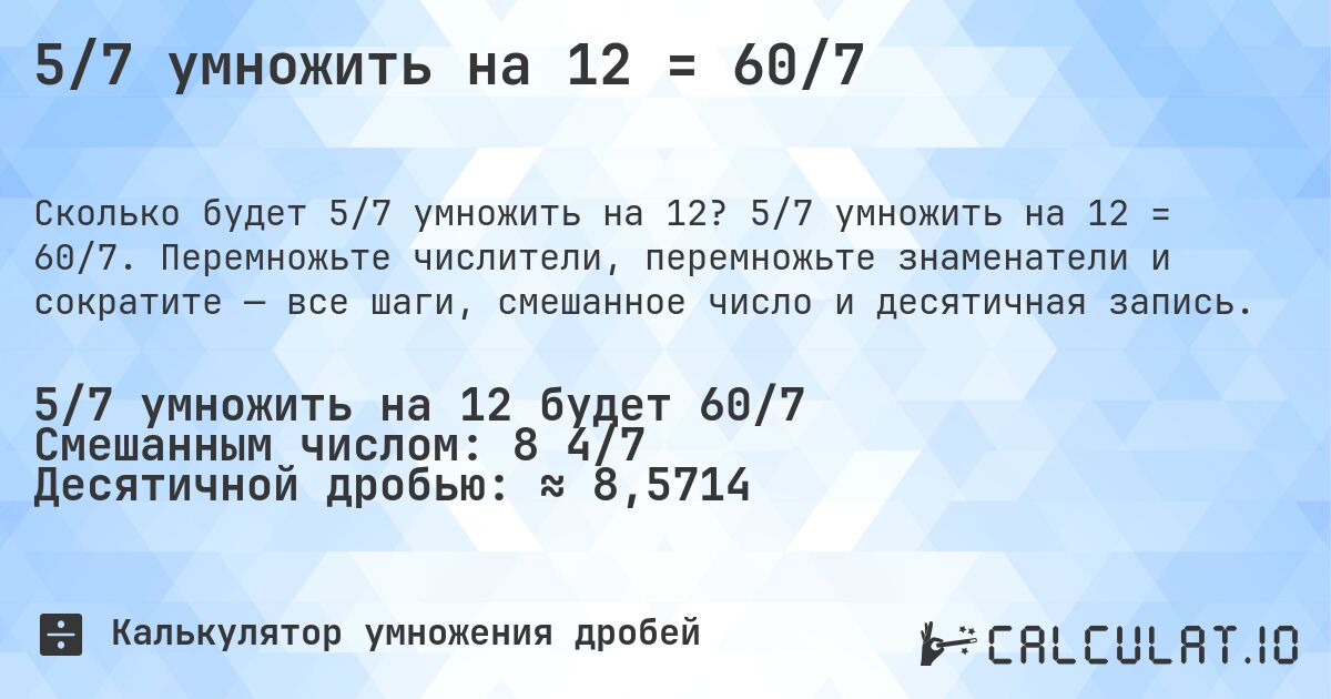 5/7 умножить на 12 = 60/7. 5/7 умножить на 12 = 60/7. Перемножьте числители, перемножьте знаменатели и сократите — все шаги, смешанное число и десятичная запись.