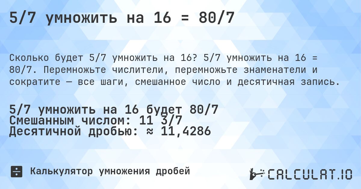 5/7 умножить на 16 = 80/7. 5/7 умножить на 16 = 80/7. Перемножьте числители, перемножьте знаменатели и сократите — все шаги, смешанное число и десятичная запись.