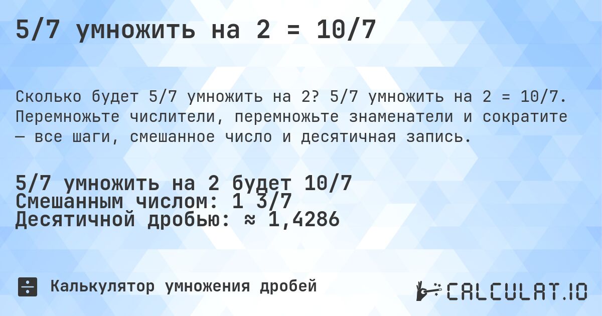 5/7 умножить на 2 = 10/7. 5/7 умножить на 2 = 10/7. Перемножьте числители, перемножьте знаменатели и сократите — все шаги, смешанное число и десятичная запись.