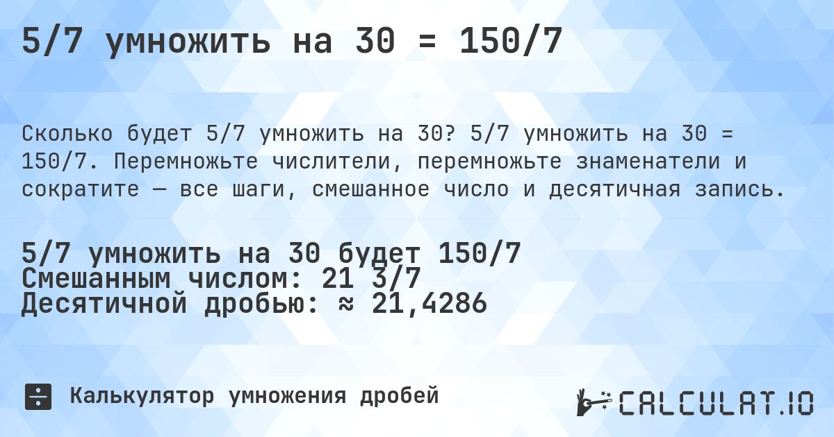 5/7 умножить на 30 = 150/7. 5/7 умножить на 30 = 150/7. Перемножьте числители, перемножьте знаменатели и сократите — все шаги, смешанное число и десятичная запись.
