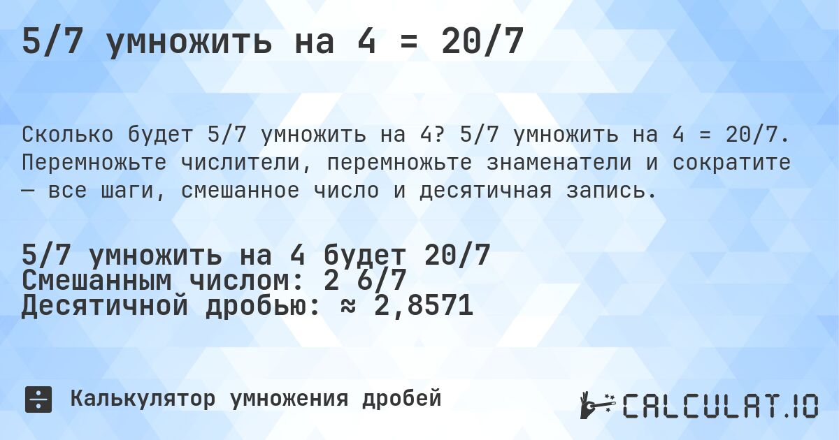 5/7 умножить на 4 = 20/7. 5/7 умножить на 4 = 20/7. Перемножьте числители, перемножьте знаменатели и сократите — все шаги, смешанное число и десятичная запись.