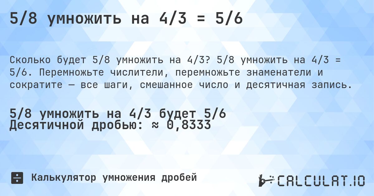 5/8 умножить на 4/3 = 5/6. 5/8 умножить на 4/3 = 5/6. Перемножьте числители, перемножьте знаменатели и сократите — все шаги, смешанное число и десятичная запись.