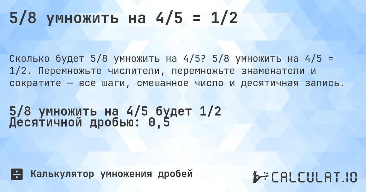 5/8 умножить на 4/5 = 1/2. 5/8 умножить на 4/5 = 1/2. Перемножьте числители, перемножьте знаменатели и сократите — все шаги, смешанное число и десятичная запись.