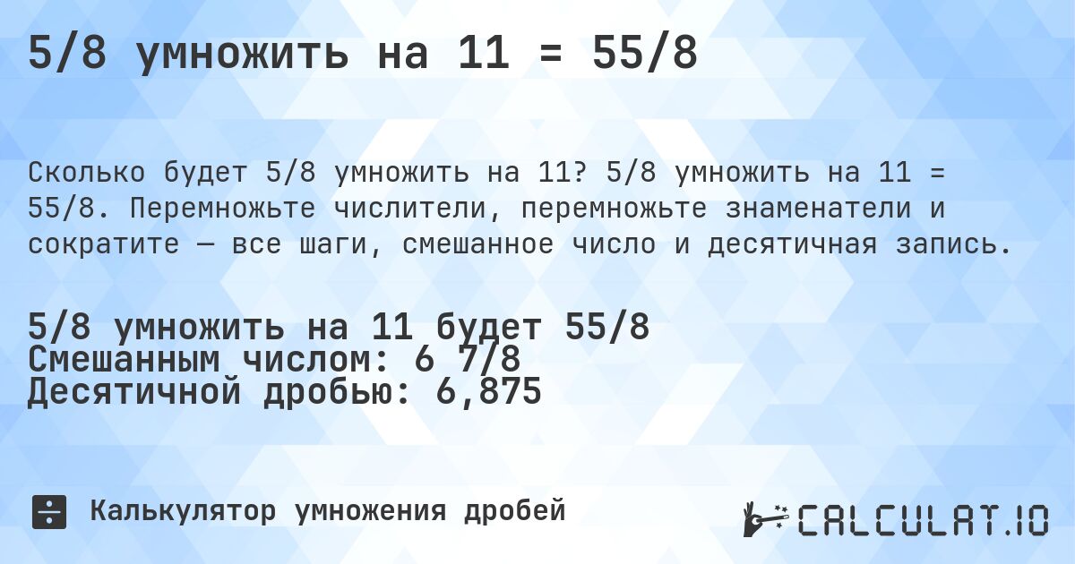 5/8 умножить на 11 = 55/8. 5/8 умножить на 11 = 55/8. Перемножьте числители, перемножьте знаменатели и сократите — все шаги, смешанное число и десятичная запись.