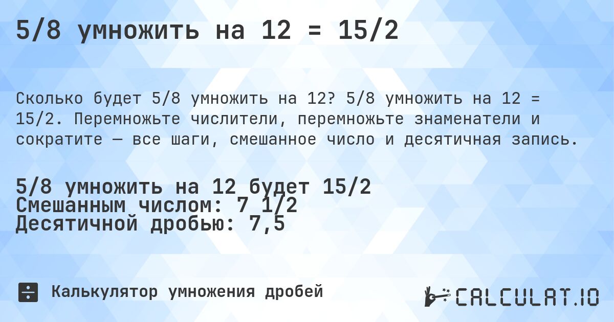 5/8 умножить на 12 = 15/2. 5/8 умножить на 12 = 15/2. Перемножьте числители, перемножьте знаменатели и сократите — все шаги, смешанное число и десятичная запись.