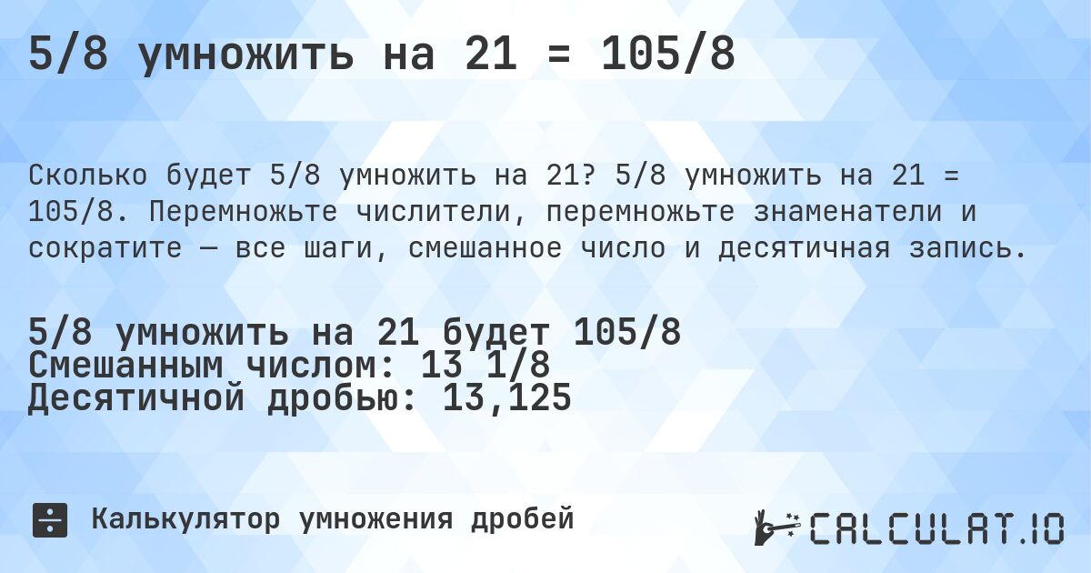 5/8 умножить на 21 = 105/8. 5/8 умножить на 21 = 105/8. Перемножьте числители, перемножьте знаменатели и сократите — все шаги, смешанное число и десятичная запись.