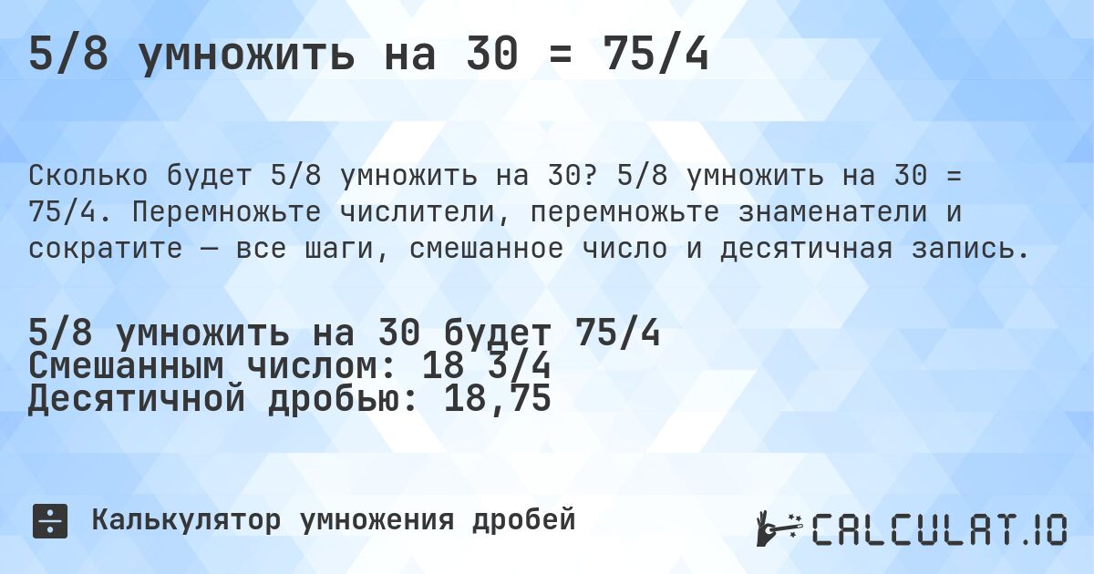 5/8 умножить на 30 = 75/4. 5/8 умножить на 30 = 75/4. Перемножьте числители, перемножьте знаменатели и сократите — все шаги, смешанное число и десятичная запись.