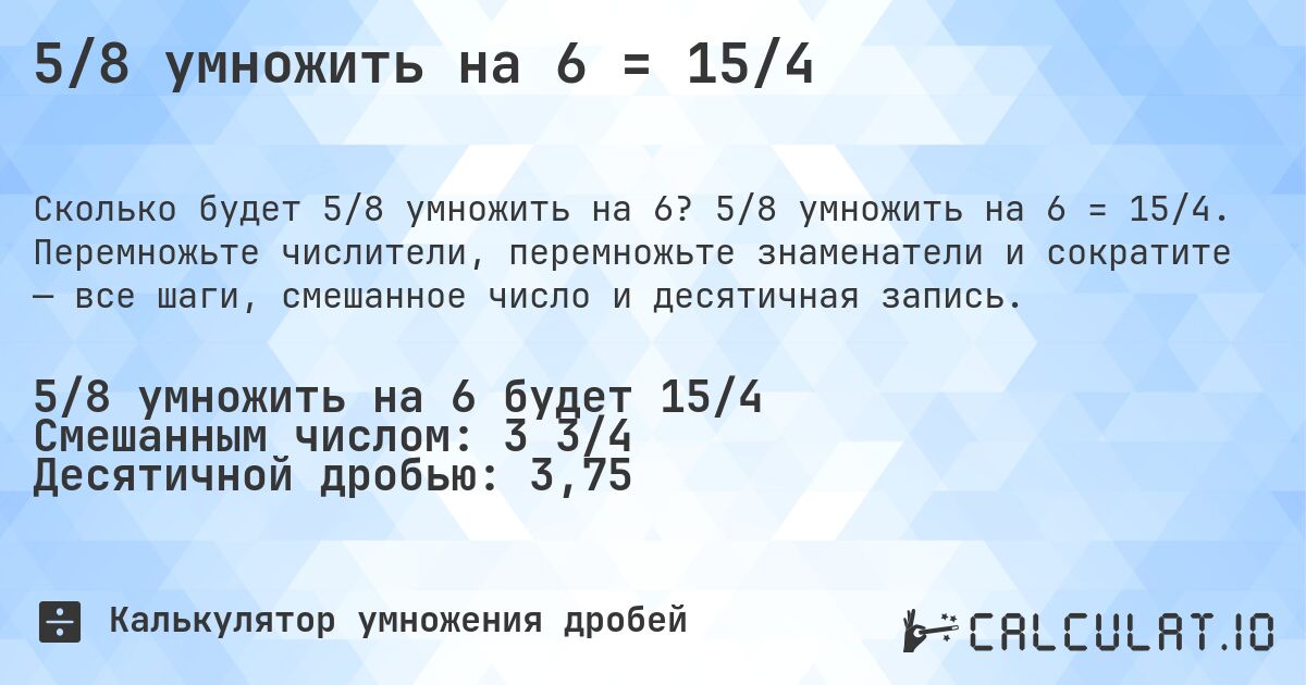 5/8 умножить на 6 = 15/4. 5/8 умножить на 6 = 15/4. Перемножьте числители, перемножьте знаменатели и сократите — все шаги, смешанное число и десятичная запись.