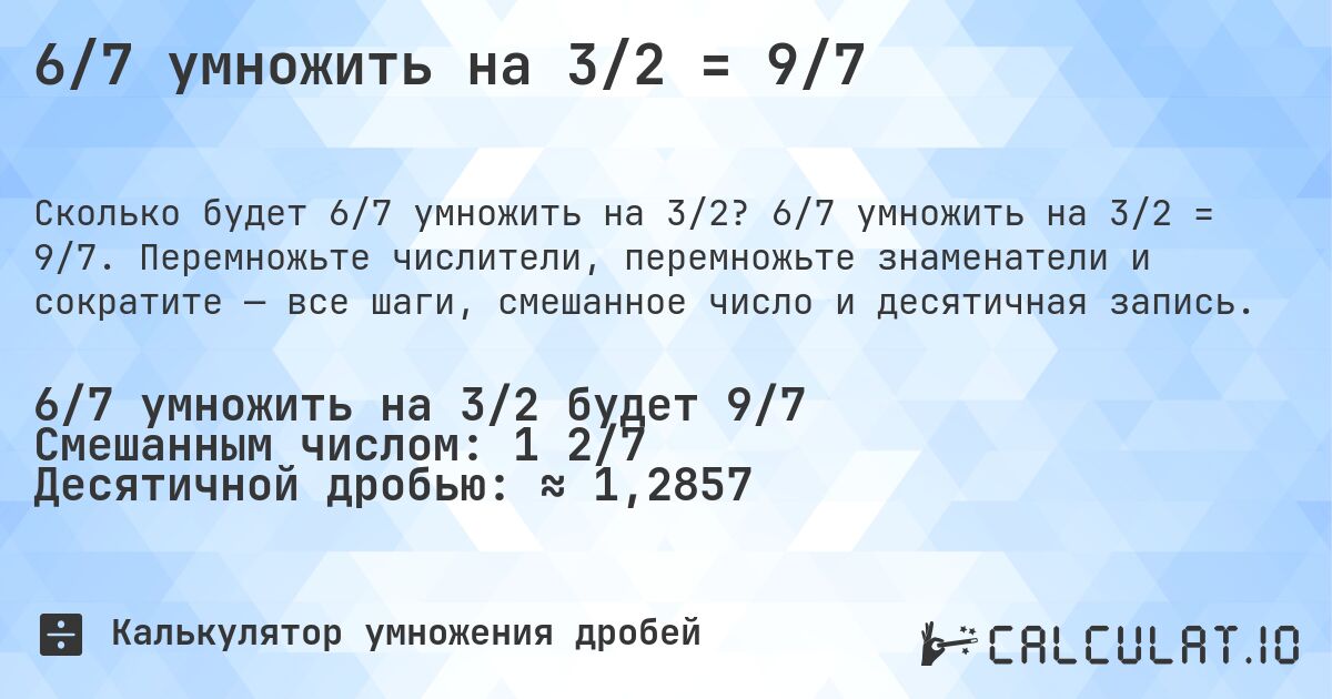 6/7 умножить на 3/2 = 9/7. 6/7 умножить на 3/2 = 9/7. Перемножьте числители, перемножьте знаменатели и сократите — все шаги, смешанное число и десятичная запись.