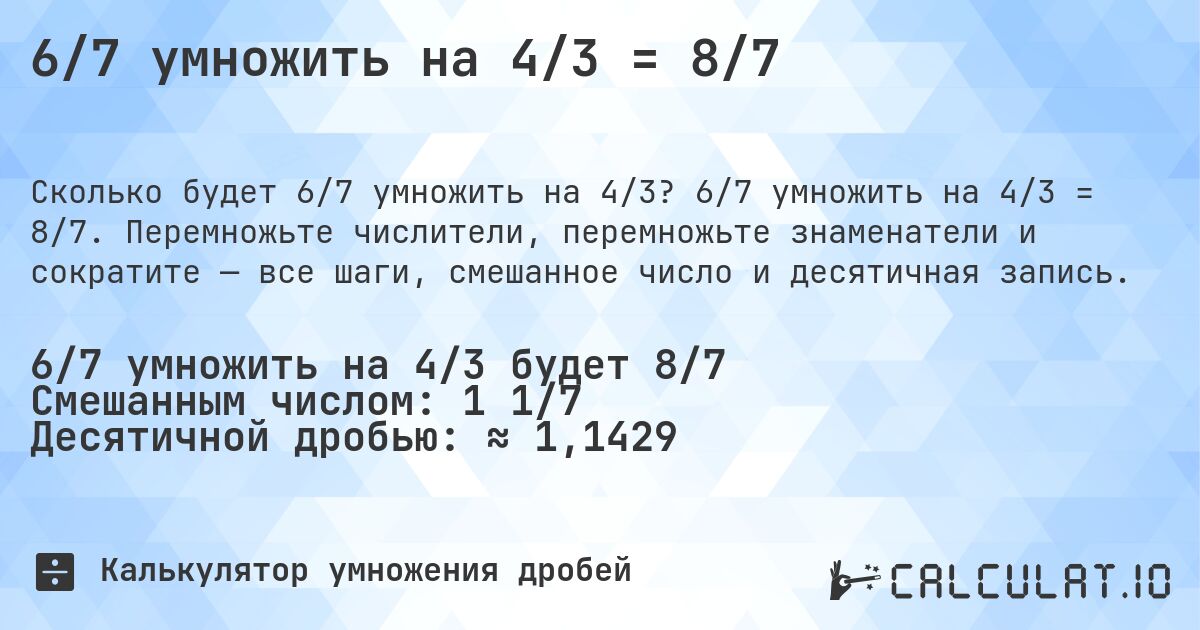 6/7 умножить на 4/3 = 8/7. 6/7 умножить на 4/3 = 8/7. Перемножьте числители, перемножьте знаменатели и сократите — все шаги, смешанное число и десятичная запись.