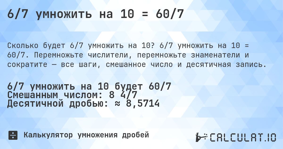 6/7 умножить на 10 = 60/7. 6/7 умножить на 10 = 60/7. Перемножьте числители, перемножьте знаменатели и сократите — все шаги, смешанное число и десятичная запись.