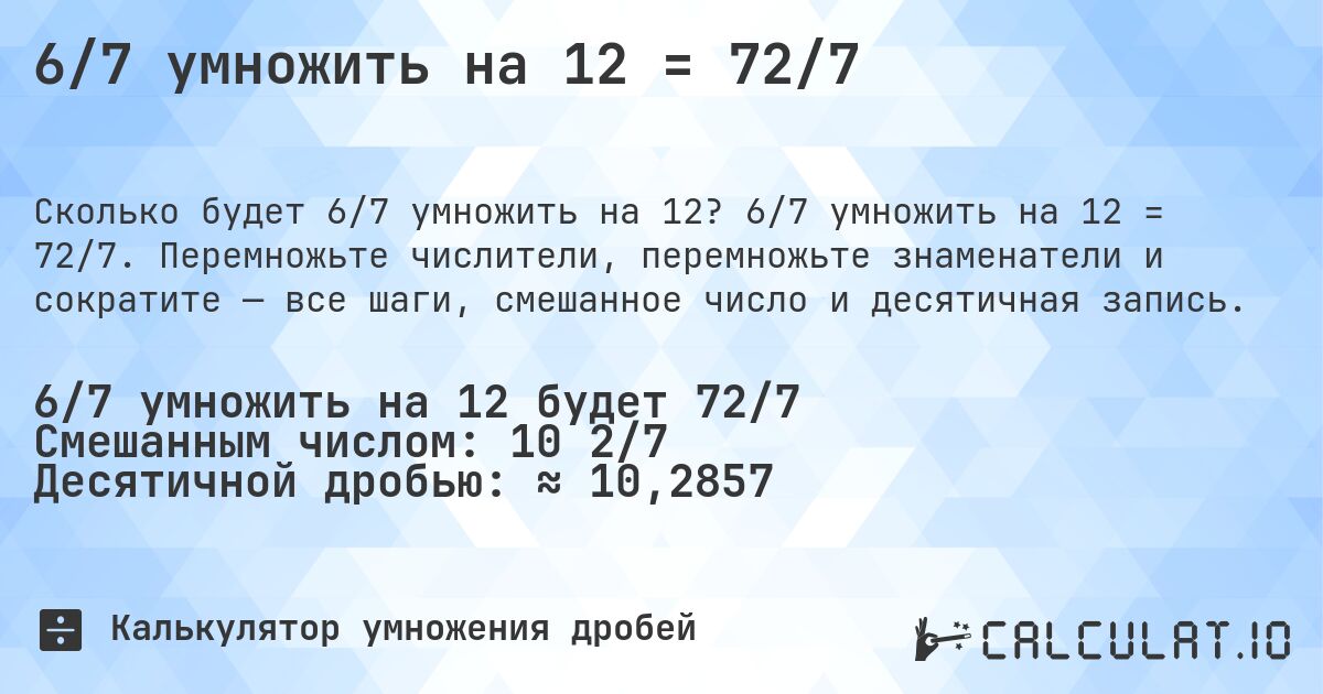 6/7 умножить на 12 = 72/7. 6/7 умножить на 12 = 72/7. Перемножьте числители, перемножьте знаменатели и сократите — все шаги, смешанное число и десятичная запись.