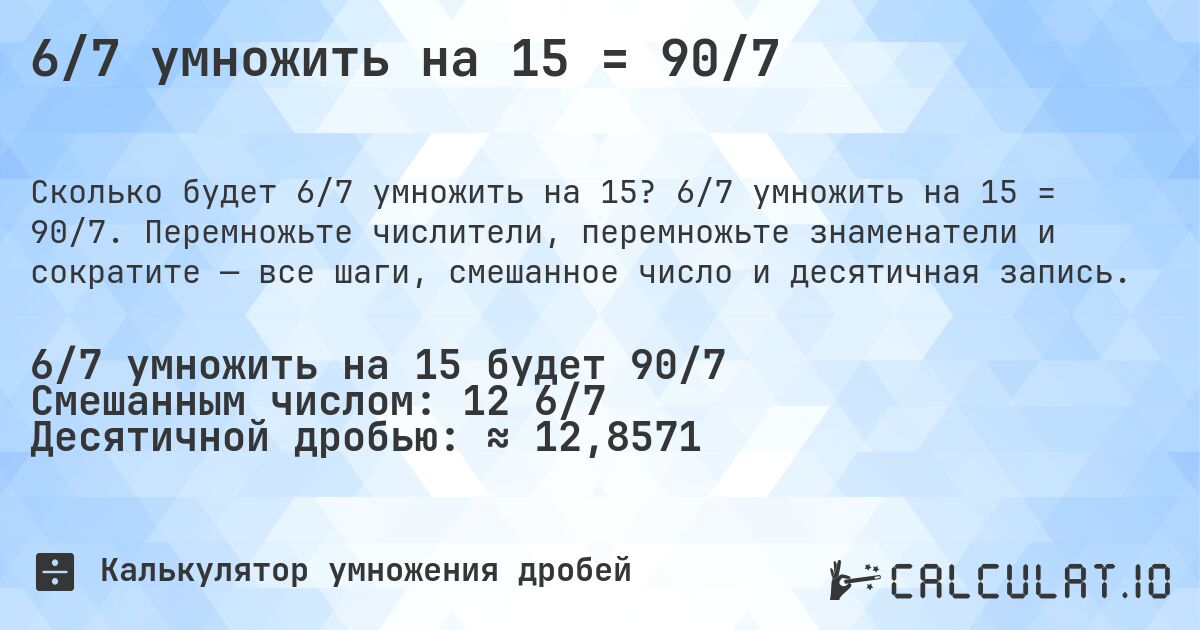 6/7 умножить на 15 = 90/7. 6/7 умножить на 15 = 90/7. Перемножьте числители, перемножьте знаменатели и сократите — все шаги, смешанное число и десятичная запись.
